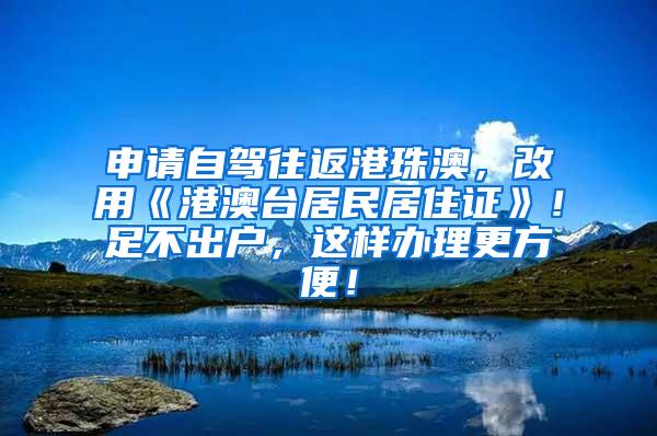 申請自駕往返港珠澳，改用《港澳臺居民居住證》！足不出戶，這樣辦理更方便！