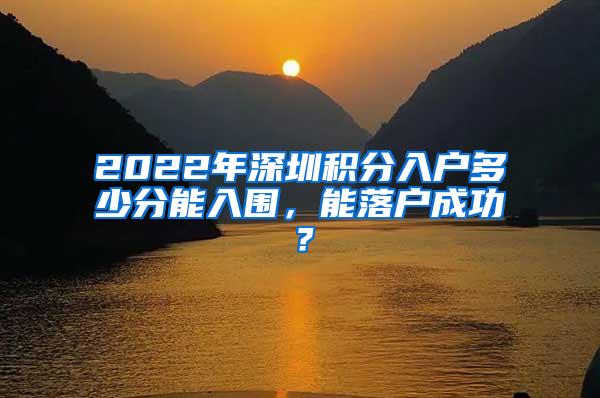 2022年深圳積分入戶多少分能入圍，能落戶成功？