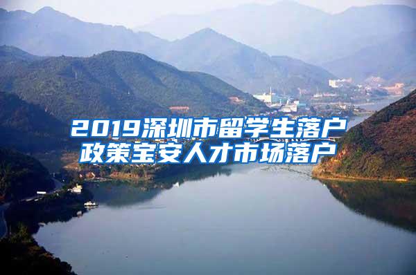 2019深圳市留學(xué)生落戶政策寶安人才市場落戶