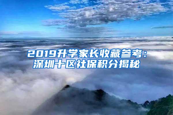 2019升學(xué)家長收藏參考：深圳十區(qū)社保積分揭秘