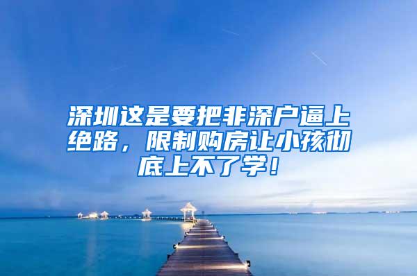 深圳這是要把非深戶逼上絕路，限制購房讓小孩徹底上不了學！