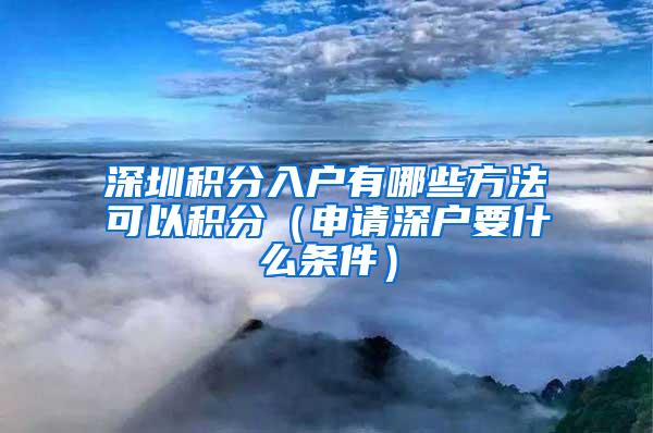 深圳積分入戶有哪些方法可以積分（申請深戶要什么條件）