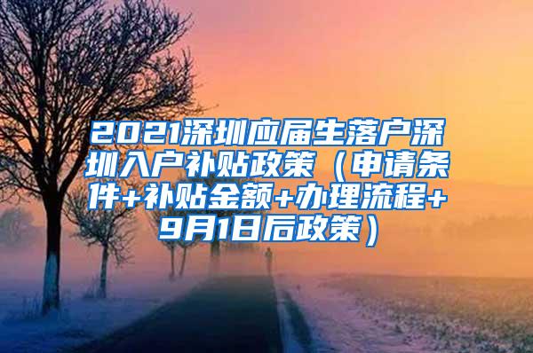 2021深圳應(yīng)屆生落戶深圳入戶補貼政策（申請條件+補貼金額+辦理流程+9月1日后政策）