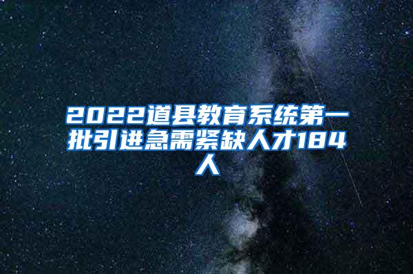 2022道縣教育系統(tǒng)第一批引進(jìn)急需緊缺人才184人