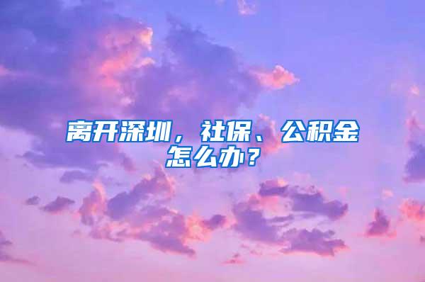 離開深圳，社保、公積金怎么辦？