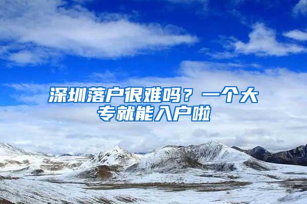 深圳落戶(hù)很難嗎？一個(gè)大專(zhuān)就能入戶(hù)啦