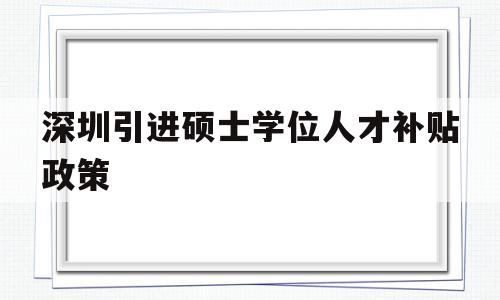 深圳引進(jìn)碩士學(xué)位人才補(bǔ)貼政策(深圳人才引進(jìn)政策補(bǔ)貼,碩士有多少錢?) 深圳學(xué)歷入戶