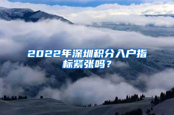 2022年深圳積分入戶指標(biāo)緊張嗎？