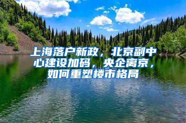 上海落戶新政，北京副中心建設(shè)加碼，央企離京，如何重塑樓市格局