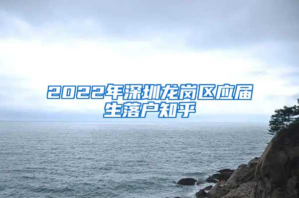 2022年深圳龍崗區(qū)應(yīng)屆生落戶知乎