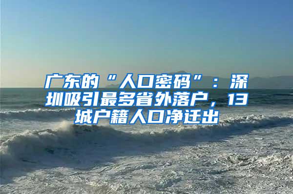 廣東的“人口密碼”：深圳吸引最多省外落戶，13城戶籍人口凈遷出