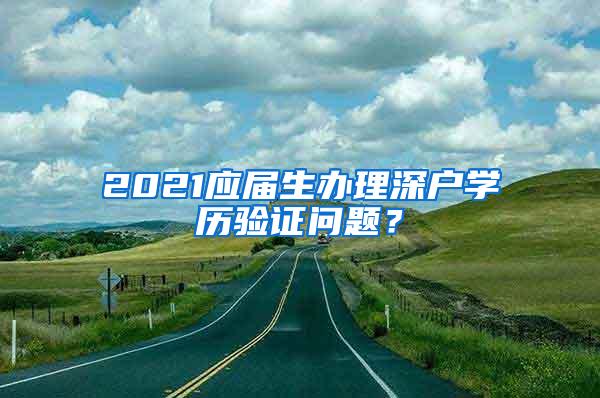 2021應(yīng)屆生辦理深戶學(xué)歷驗證問題？