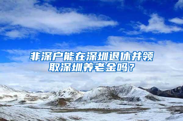 非深戶能在深圳退休并領(lǐng)取深圳養(yǎng)老金嗎？