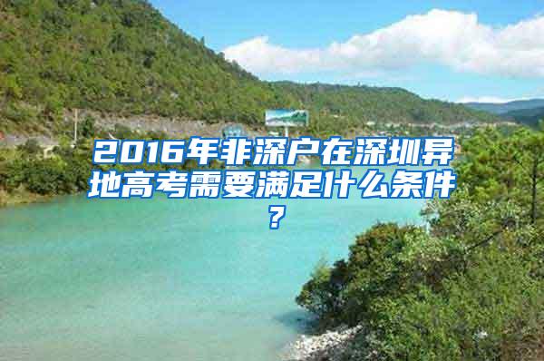 2016年非深戶在深圳異地高考需要滿足什么條件？