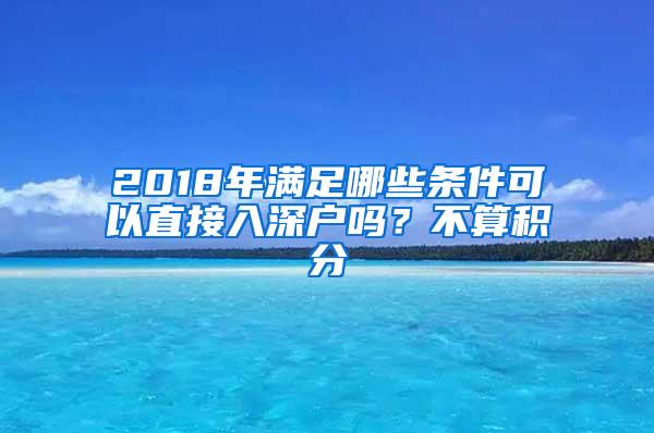 2018年滿足哪些條件可以直接入深戶嗎？不算積分