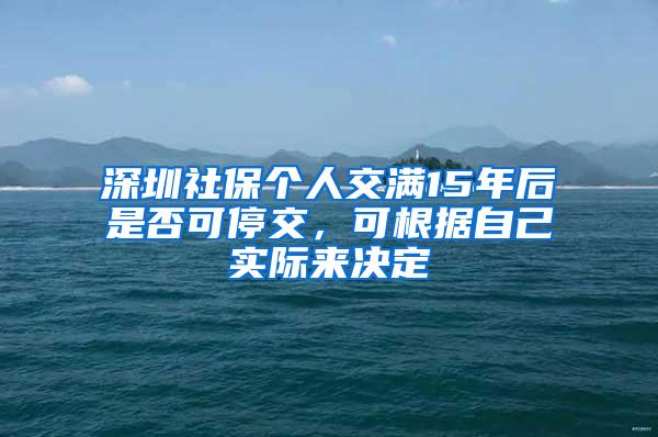 深圳社保個(gè)人交滿15年后是否可停交，可根據(jù)自己實(shí)際來決定