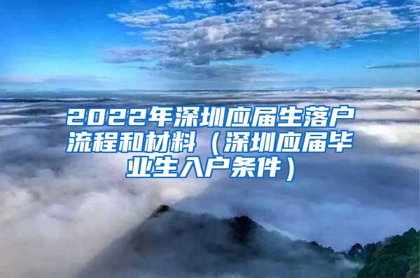 2022年深圳應(yīng)屆生落戶流程和材料（深圳應(yīng)屆畢業(yè)生入戶條件）