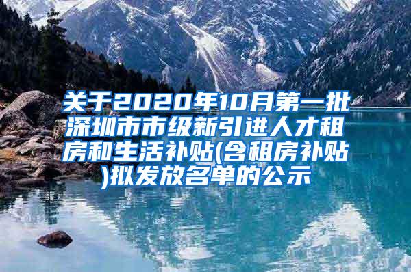 關(guān)于2020年10月第一批深圳市市級(jí)新引進(jìn)人才租房和生活補(bǔ)貼(含租房補(bǔ)貼)擬發(fā)放名單的公示