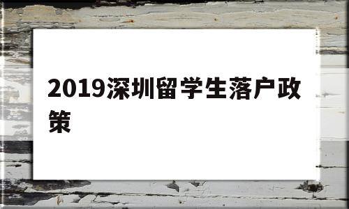 2019深圳留學(xué)生落戶政策(2019深圳留學(xué)生落戶政策查詢) 留學(xué)生入戶深圳