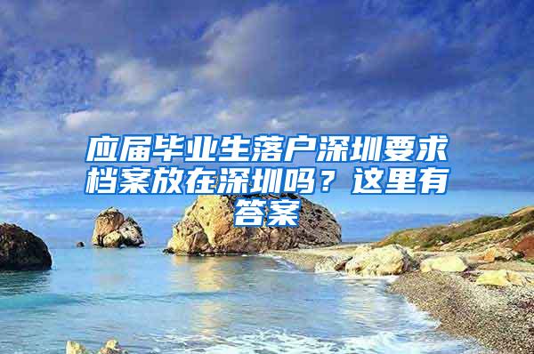 應(yīng)屆畢業(yè)生落戶深圳要求檔案放在深圳嗎？這里有答案