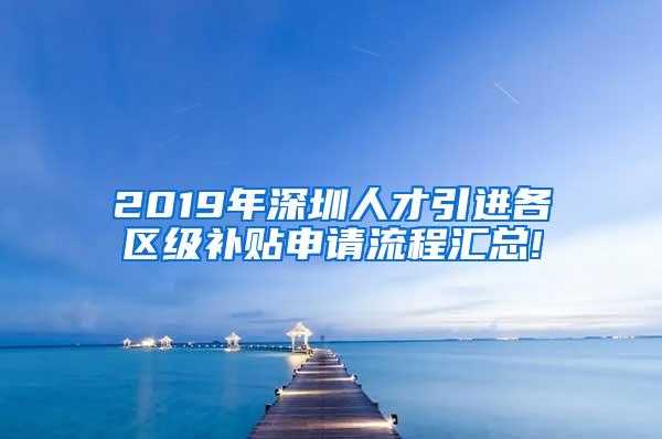 2019年深圳人才引進各區(qū)級補貼申請流程匯總!