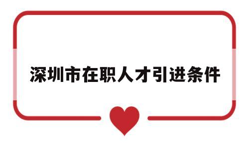 深圳市在職人才引進(jìn)條件(深圳在職人才引進(jìn)和畢業(yè)生人才引進(jìn)) 深圳核準(zhǔn)入戶