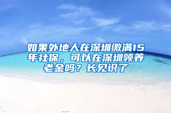 如果外地人在深圳繳滿15年社保，可以在深圳領(lǐng)養(yǎng)老金嗎？長見識了