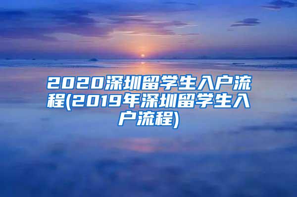 2020深圳留學(xué)生入戶流程(2019年深圳留學(xué)生入戶流程)