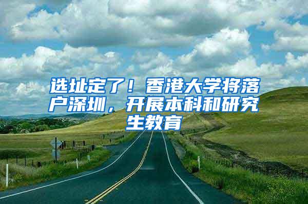 選址定了！香港大學(xué)將落戶深圳，開展本科和研究生教育