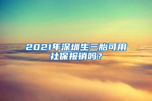 2021年深圳生三胎可用社保報(bào)銷嗎？