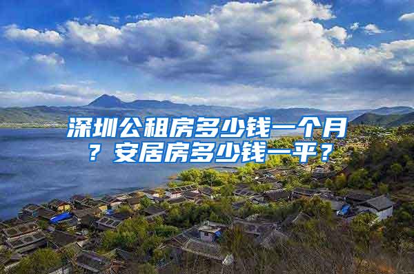 深圳公租房多少錢一個(gè)月？安居房多少錢一平？