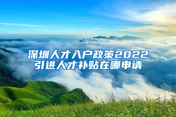 深圳人才入戶政策2022引進(jìn)人才補(bǔ)貼在哪申請(qǐng)