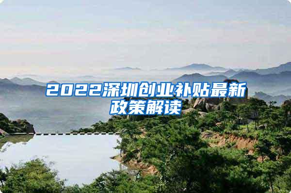 2022深圳創(chuàng)業(yè)補貼最新政策解讀