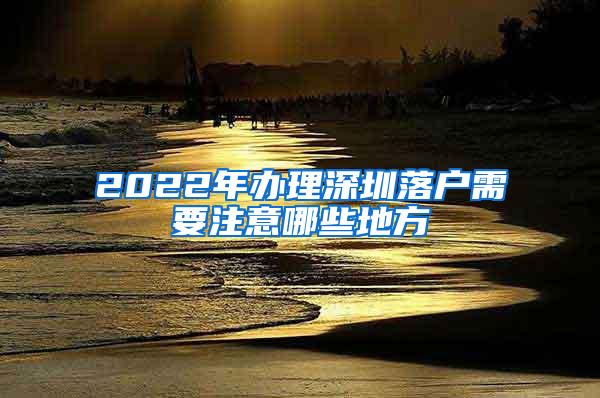 2022年辦理深圳落戶需要注意哪些地方