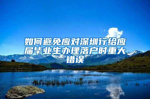 如何避免應對深圳行給應屆畢業(yè)生辦理落戶時重大錯誤