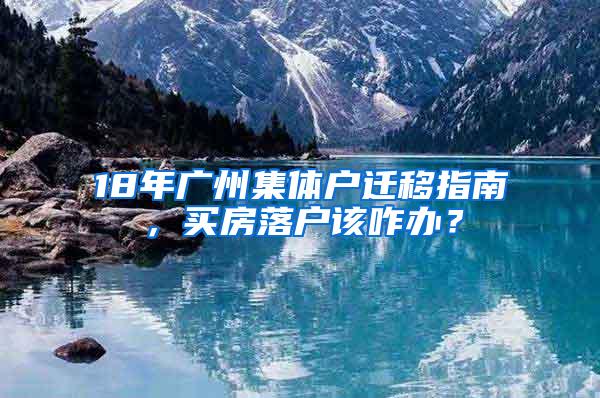 18年廣州集體戶遷移指南，買房落戶該咋辦？