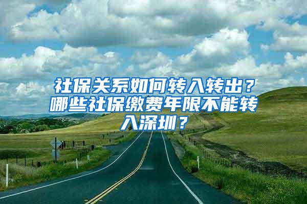 社保關(guān)系如何轉(zhuǎn)入轉(zhuǎn)出？哪些社保繳費(fèi)年限不能轉(zhuǎn)入深圳？