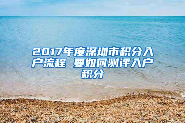 2017年度深圳市積分入戶流程 要如何測評入戶積分