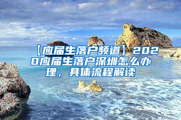 【應屆生落戶頻道】2020應屆生落戶深圳怎么辦理，具體流程解讀