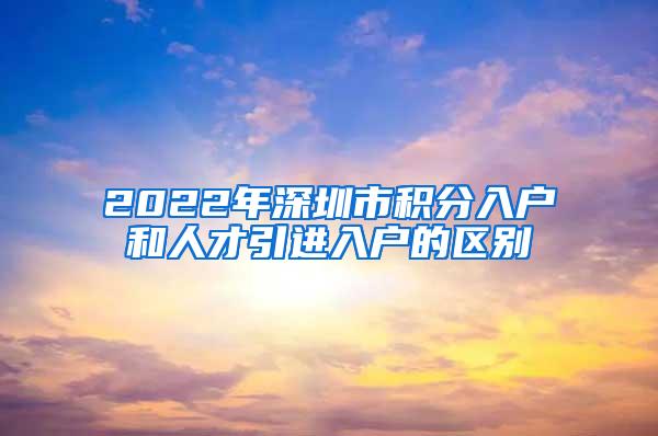 2022年深圳市積分入戶和人才引進入戶的區(qū)別