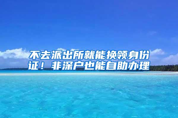 不去派出所就能換領身份證！非深戶也能自助辦理