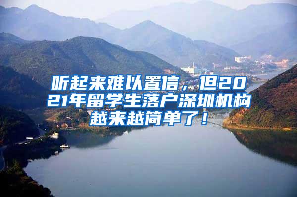 聽起來難以置信，但2021年留學(xué)生落戶深圳機(jī)構(gòu)越來越簡單了！