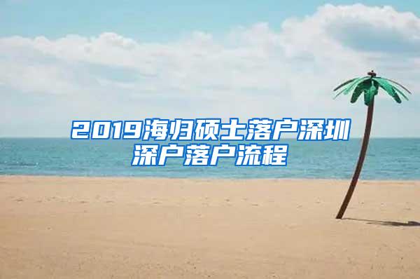 2019海歸碩士落戶深圳深戶落戶流程