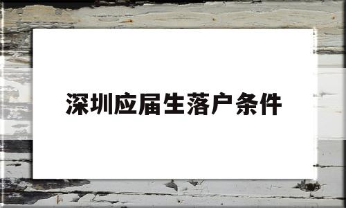 深圳應屆生落戶條件(深圳應屆生落戶需要什么條件) 應屆畢業(yè)生入戶深圳