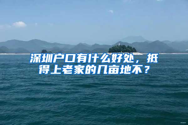 深圳戶口有什么好處，抵得上老家的幾畝地不？