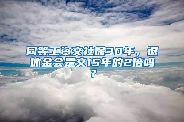 同等工資交社保30年，退休金會(huì)是交15年的2倍嗎？