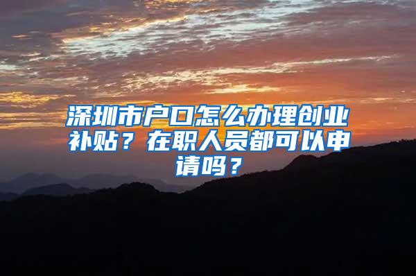 深圳市戶口怎么辦理創(chuàng)業(yè)補貼？在職人員都可以申請嗎？