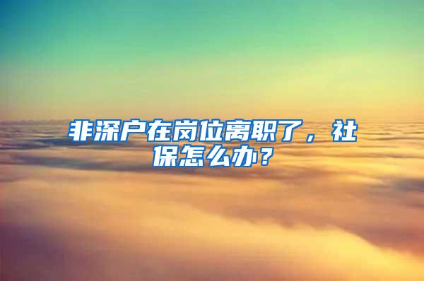 非深戶在崗位離職了，社保怎么辦？