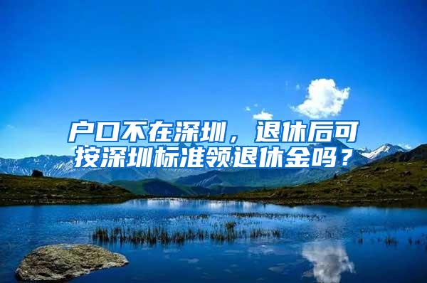 戶口不在深圳，退休后可按深圳標準領退休金嗎？