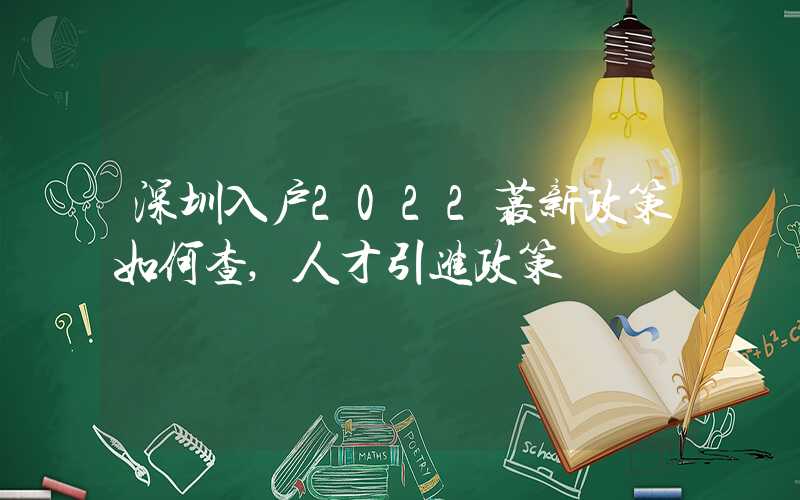 深圳入戶2022蕞新政策如何查,人才引進(jìn)政策